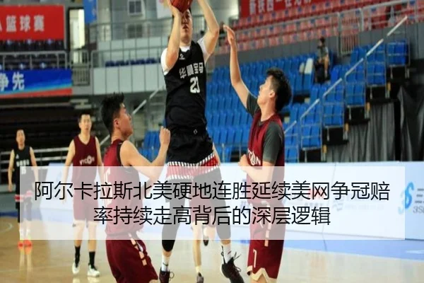 阿尔卡拉斯北美硬地连胜延续美网争冠赔率持续走高背后的深层逻辑